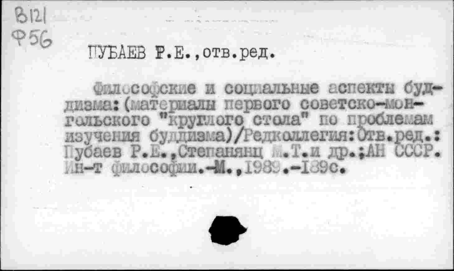 ﻿956
РУБЛЕВ Р.Е. »отв.ред.
философские и социальные аспекты буддизма: (материалы первого советско-чюн-гольского "круглого стола" по проблемам изучения бу;дизма)/Редколлегия: Отв.ред.: Рубаев Р.ь. .Стеганянц .Т.и др.;АБ СССР.
П-Т ;ЛиСОСДИ.-М.»1ВЗ: .-1 Зс.